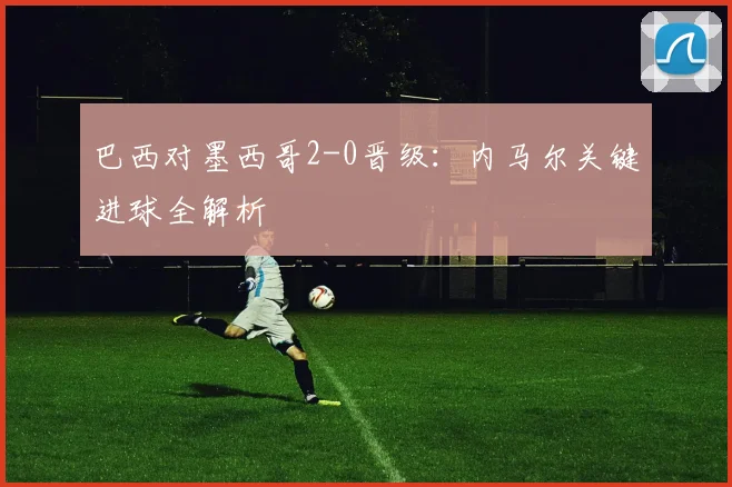 巴西对墨西哥2-0晋级：内马尔关键进球全解析
