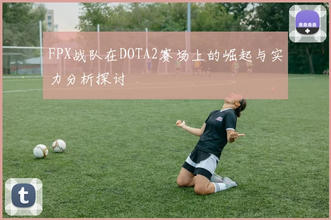 FPX战队在DOTA2赛场上的崛起与实力分析探讨