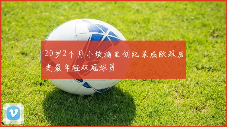 20岁2个月小埃梅里创纪录成欧冠历史最年轻双冠球员