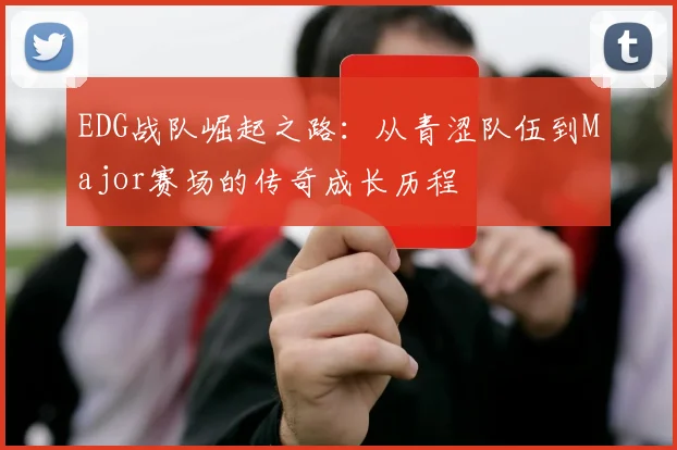 EDG战队崛起之路：从青涩队伍到Major赛场的传奇成长历程