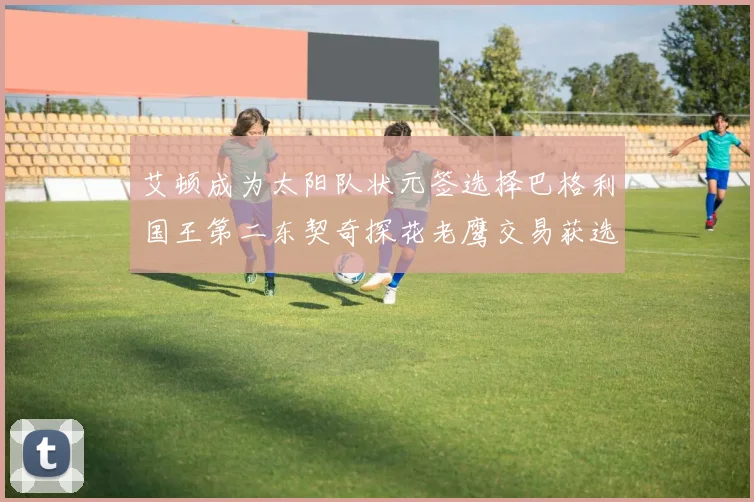 艾顿成为太阳队状元签选择巴格利国王第二东契奇探花老鹰交易获选
