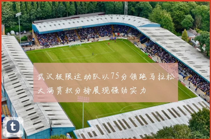 武汉极限运动队以75分领跑马拉松大满贯积分榜展现强劲实力