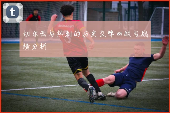 切尔西与热刺的历史交锋回顾与战绩分析