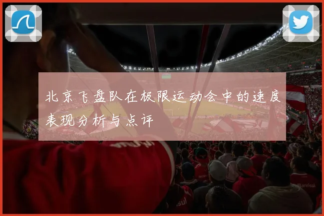 北京飞盘队在极限运动会中的速度表现分析与点评