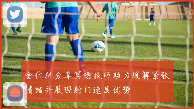 舍什科分享冥想技巧助力缓解紧张情绪并展现射门速度优势