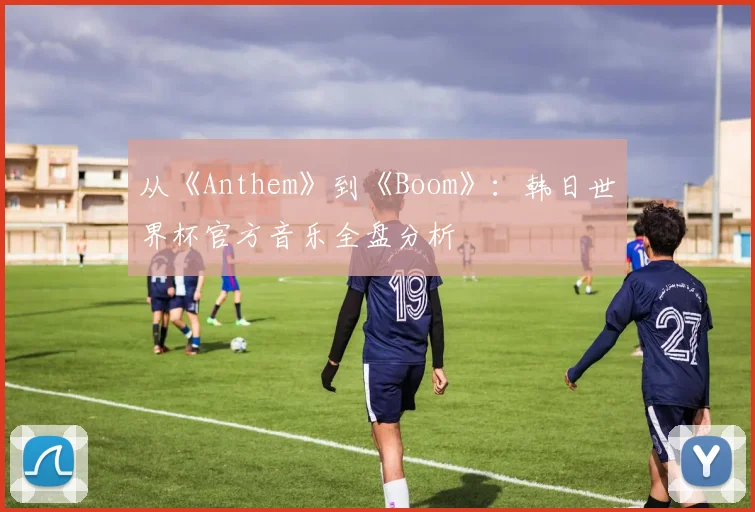 从《Anthem》到《Boom》：韩日世界杯官方音乐全盘分析
