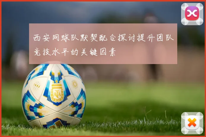 西安网球队默契配合探讨提升团队竞技水平的关键因素