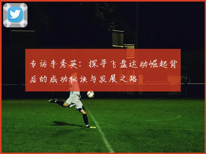 专访李秀英：探寻飞盘运动崛起背后的成功秘诀与发展之路