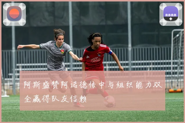 阿斯盛赞阿诺德传中与组织能力双全赢得队友信赖